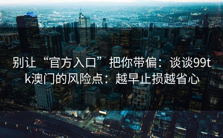 别让“官方入口”把你带偏：谈谈99tk澳门的风险点：越早止损越省心
