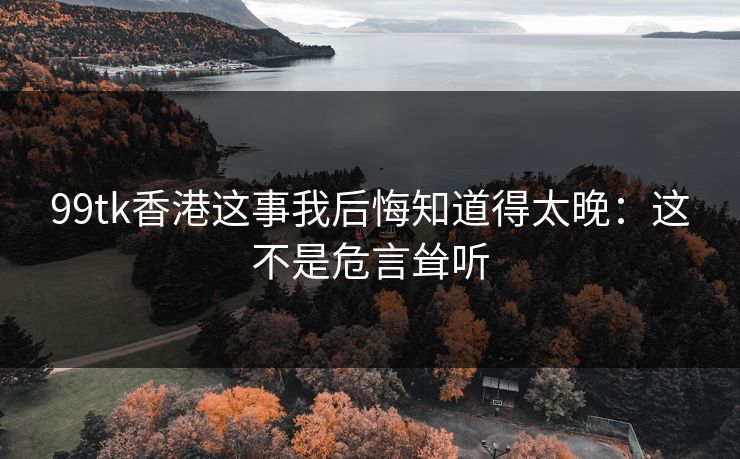 99tk香港这事我后悔知道得太晚：这不是危言耸听