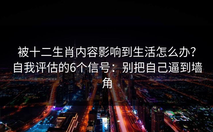 被十二生肖内容影响到生活怎么办?自我评估的6个信号:别把自己逼到墙角